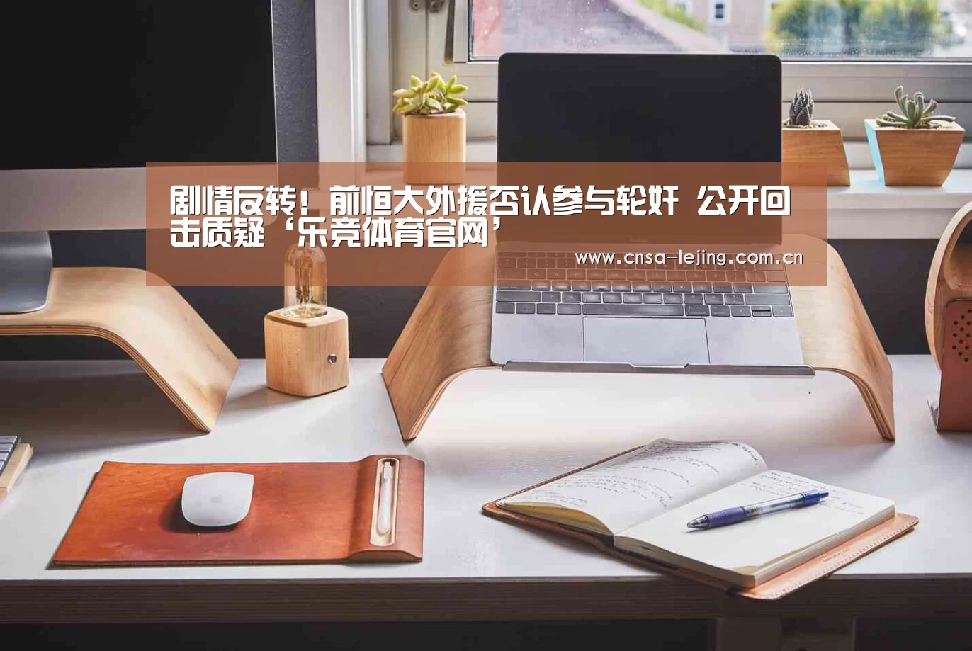 剧情反转!前恒大外援否认参与轮奸 公开回击质疑‘乐竞体育官网’(图1) 乐竞体育下载